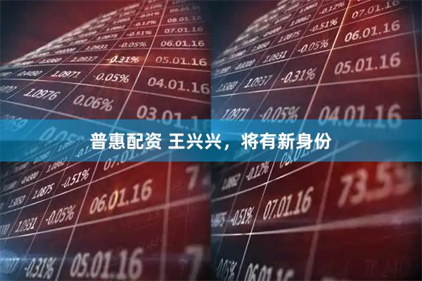 普惠配资 王兴兴，将有新身份
