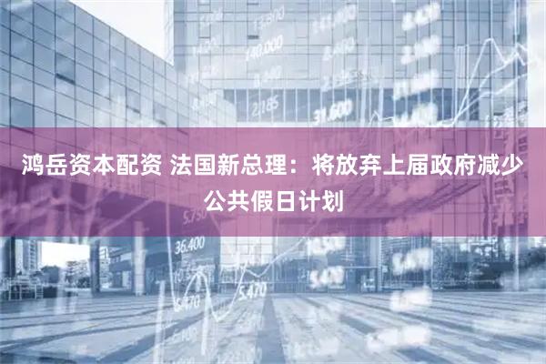 鸿岳资本配资 法国新总理：将放弃上届政府减少公共假日计划