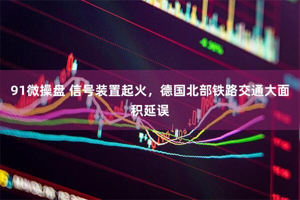 91微操盘 信号装置起火，德国北部铁路交通大面积延误