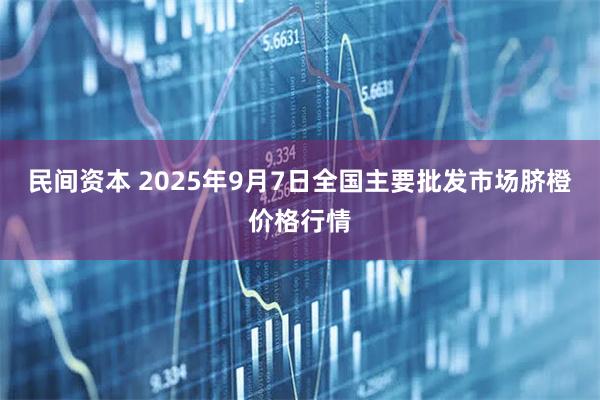 民间资本 2025年9月7日全国主要批发市场脐橙价格行情