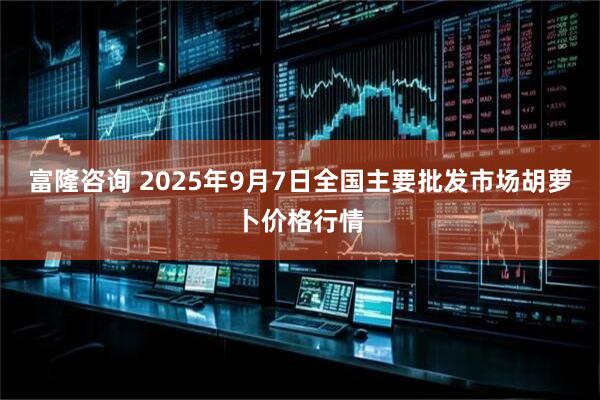 富隆咨询 2025年9月7日全国主要批发市场胡萝卜价格行情