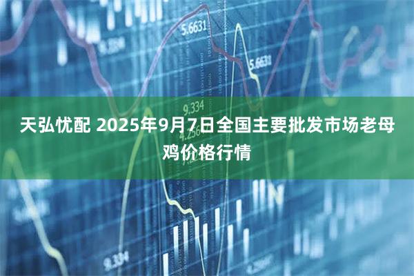 天弘忧配 2025年9月7日全国主要批发市场老母鸡价格行情