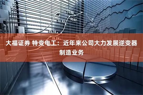 大福证券 特变电工：近年来公司大力发展逆变器制造业务