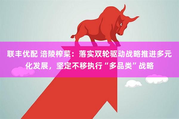 联丰优配 涪陵榨菜：落实双轮驱动战略推进多元化发展，坚定不移执行“多品类”战略