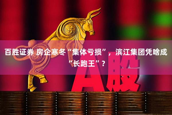 百胜证券 房企寒冬“集体亏损”，滨江集团凭啥成“长跑王”？