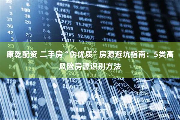 康乾配资 二手房“伪优质”房源避坑指南：5类高风险房源识别方法