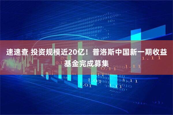 速速查 投资规模近20亿！普洛斯中国新一期收益基金完成募集
