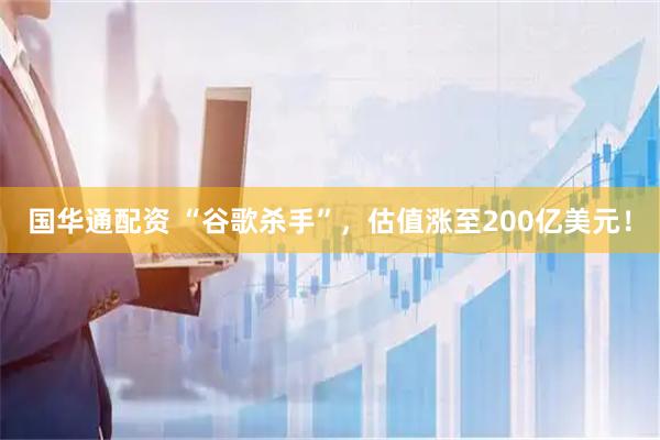 国华通配资 “谷歌杀手”，估值涨至200亿美元！
