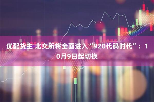 优配货主 北交所将全面进入“920代码时代”：10月9日起切换