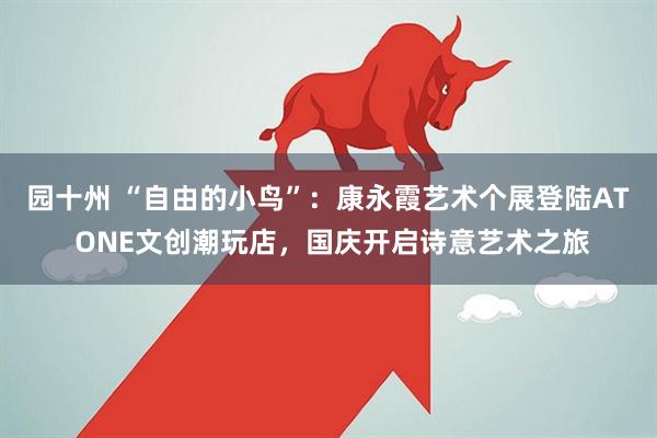 园十州 “自由的小鸟”：康永霞艺术个展登陆AT ONE文创潮玩店，国庆开启诗意艺术之旅