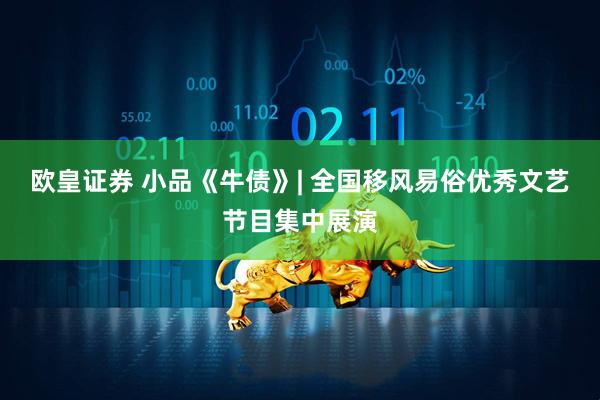 欧皇证券 小品《牛债》| 全国移风易俗优秀文艺节目集中展演