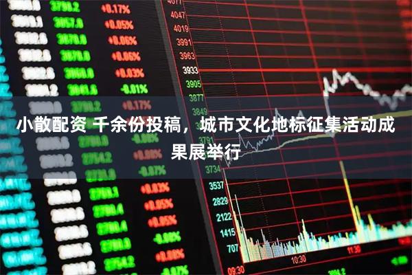 小散配资 千余份投稿，城市文化地标征集活动成果展举行