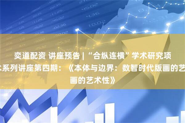 奕道配资 讲座预告 | “合纵连横”学术研究项目学术系列讲座第四期：《本体与边界：数智时代版画的艺术性》