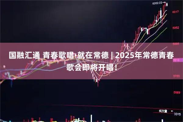 国融汇通 青春歌唱·就在常德 | 2025年常德青春歌会即将开唱！