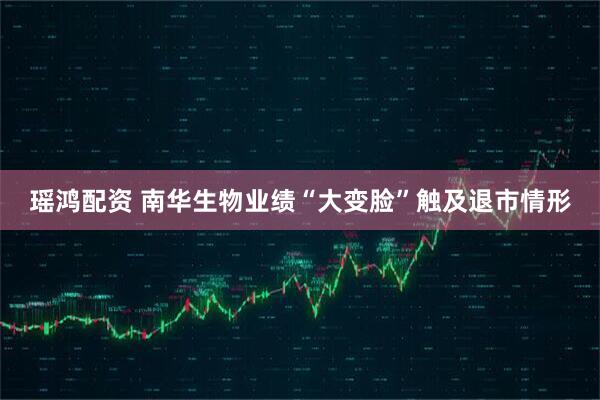 瑶鸿配资 南华生物业绩“大变脸”触及退市情形