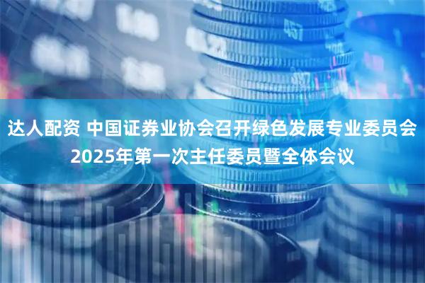 达人配资 中国证券业协会召开绿色发展专业委员会2025年第一次主任委员暨全体会议
