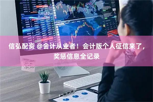 信弘配资 @会计从业者！会计版个人征信来了，奖惩信息全记录
