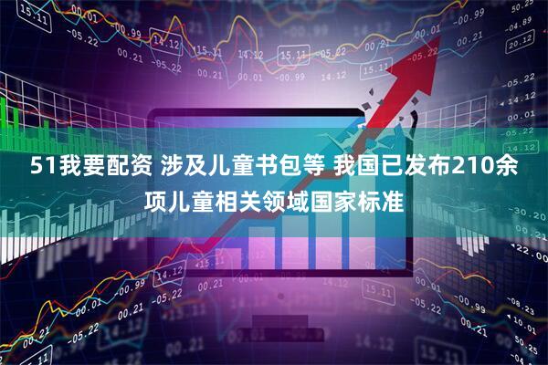 51我要配资 涉及儿童书包等 我国已发布210余项儿童相关领域国家标准