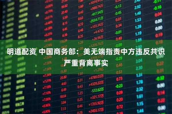 明道配资 中国商务部：美无端指责中方违反共识严重背离事实