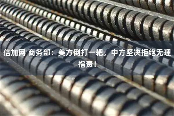 倍加网 商务部：美方倒打一耙，中方坚决拒绝无理指责！