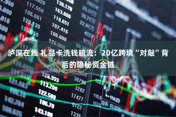泸深在线 礼品卡洗钱暗流：20亿跨境“对敲”背后的隐秘资金链