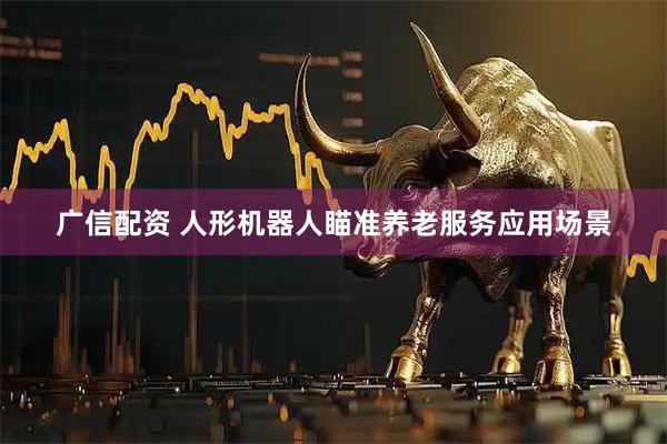 广信配资 人形机器人瞄准养老服务应用场景
