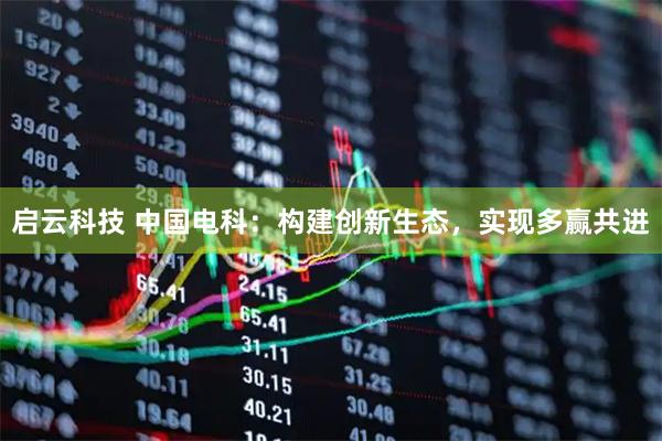 启云科技 中国电科：构建创新生态，实现多赢共进