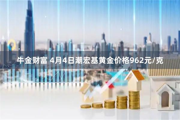 牛金财富 4月4日潮宏基黄金价格962元/克