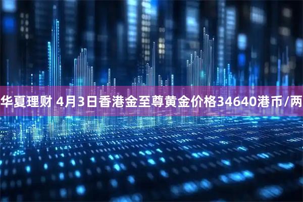 华夏理财 4月3日香港金至尊黄金价格34640港币/两