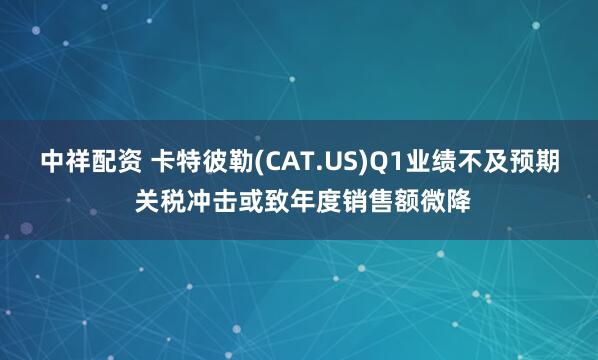 中祥配资 卡特彼勒(CAT.US)Q1业绩不及预期 关税冲击或致年度销售额微降