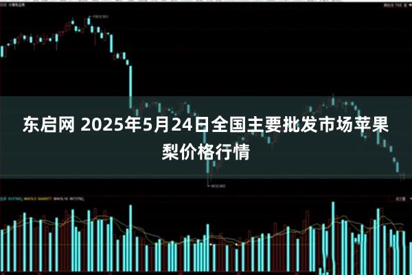 东启网 2025年5月24日全国主要批发市场苹果梨价格行情