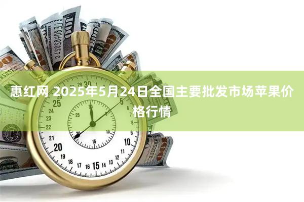 惠红网 2025年5月24日全国主要批发市场苹果价格行情