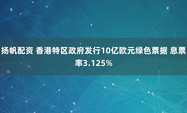 扬帆配资 香港特区政府发行10亿欧元绿色票据 息票率3.125%