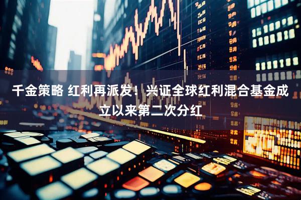 千金策略 红利再派发！兴证全球红利混合基金成立以来第二次分红