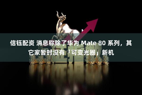 信钰配资 消息称除了华为 Mate 80 系列，其它家暂时没有「可变光圈」新机