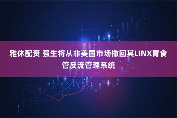 雅休配资 强生将从非美国市场撤回其LINX胃食管反流管理系统