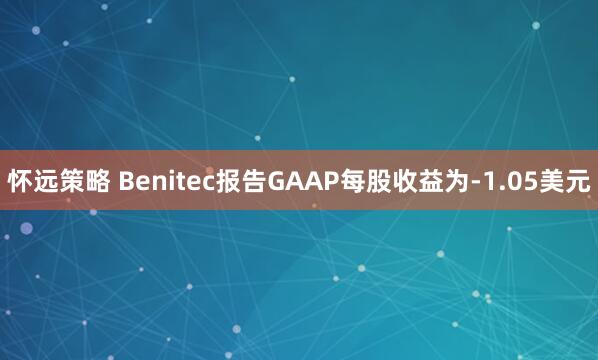 怀远策略 Benitec报告GAAP每股收益为-1.05美元