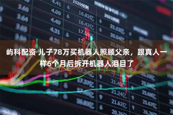 屿科配资 儿子78万买机器人照顾父亲，跟真人一样6个月后拆开机器人泪目了