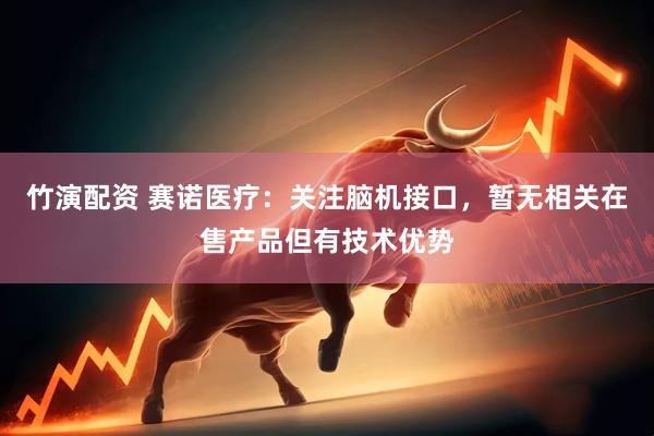 竹演配资 赛诺医疗：关注脑机接口，暂无相关在售产品但有技术优势