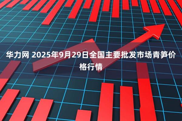 华力网 2025年9月29日全国主要批发市场青笋价格行情