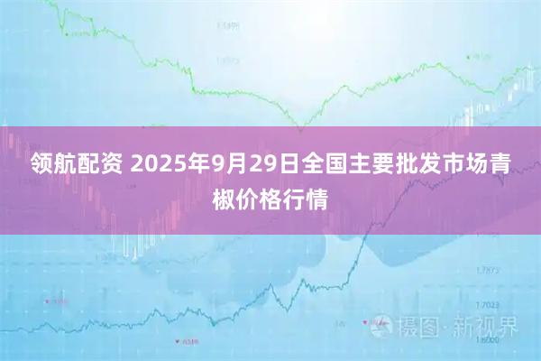 领航配资 2025年9月29日全国主要批发市场青椒价格行情