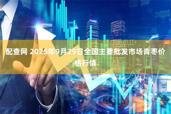 配查网 2025年9月29日全国主要批发市场青枣价格行情
