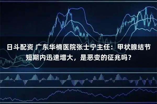 日斗配资 广东华楠医院张士宁主任：甲状腺结节短期内迅速增大，是恶变的征兆吗？