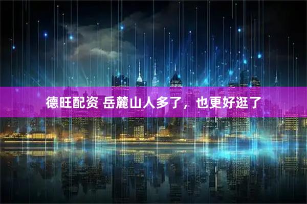 德旺配资 岳麓山人多了，也更好逛了