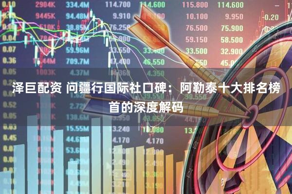 泽巨配资 问疆行国际社口碑：阿勒泰十大排名榜首的深度解码