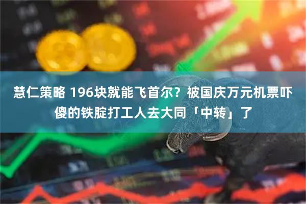 慧仁策略 196块就能飞首尔？被国庆万元机票吓傻的铁腚打工人去大同「中转」了