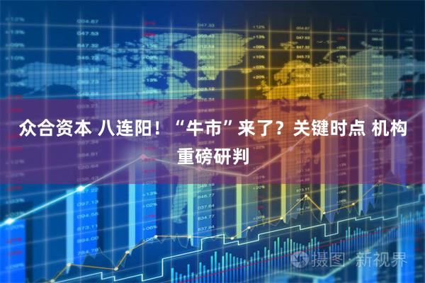 众合资本 八连阳！“牛市”来了？关键时点 机构重磅研判