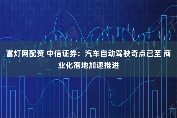 富灯网配资 中信证券：汽车自动驾驶奇点已至 商业化落地加速推进