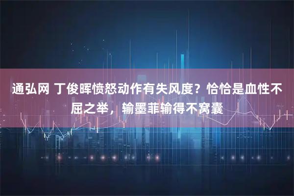 通弘网 丁俊晖愤怒动作有失风度？恰恰是血性不屈之举，输墨菲输得不窝囊