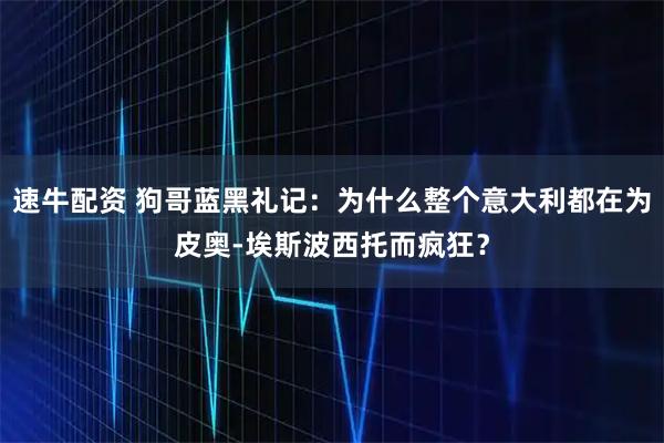 速牛配资 狗哥蓝黑礼记：为什么整个意大利都在为皮奥-埃斯波西托而疯狂？